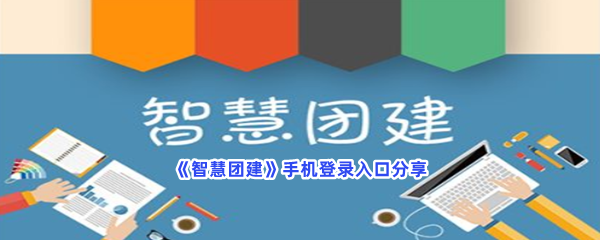 《智慧团建》手机登录入口分享，手机登录入口是什么网址？