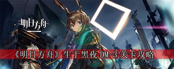 《明日方舟》生于黑夜DM-3关卡攻略