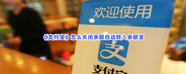 《支付宝》怎么关闭余额自动转入余额宝？关闭余额自动转入余额宝方法一览