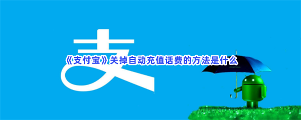 《支付宝》关掉自动充值话费的方法是什么？详细的关掉自动充值话费方法介绍给大家