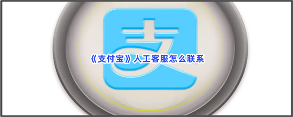 《支付宝》人工客服怎么联系？人工客服入口位置都在文章当中哦！