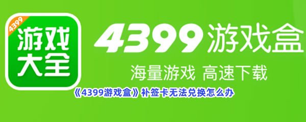 《4399游戏盒》补签卡无法兑换怎么办？补签卡无法兑换解决方法一览