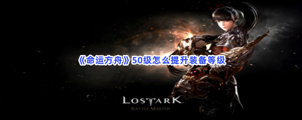 《命运方舟》50级怎么提升装备等级？50级提升装备等级流程介绍给你！