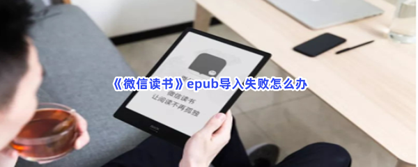 《微信读书》epub导入失败怎么办？epub导入失败原因介绍给小伙伴们！