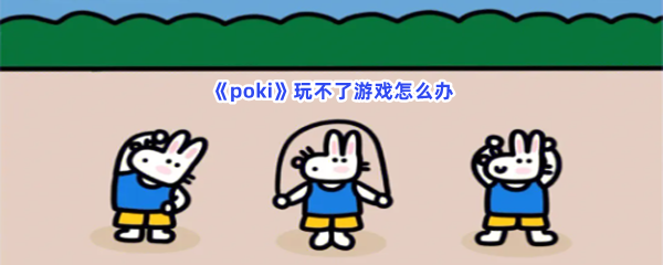 《poki》玩不了游戏解决流程分享给小伙伴们！玩不了游戏怎么办？