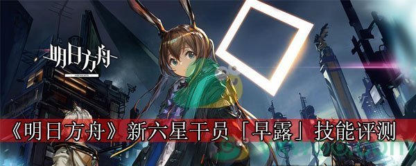 《明日方舟》新六星干员「早露」技能评测