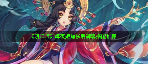 《阴阳师》辉夜姬加强后御魂搭配推荐