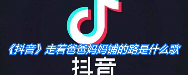 《抖音》走着爸爸妈妈铺的路是什么歌