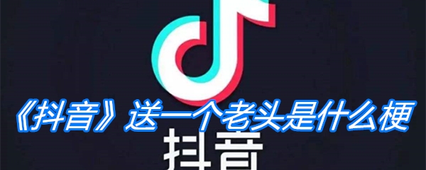 《抖音》送一个老头是什么梗