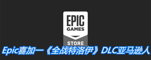 Epic喜加一《全战特洛伊》DLC亚马逊人免费领取地址