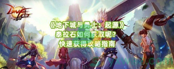 《地下城与勇士：起源》泰拉石如何获取呢？快速获得攻略指南