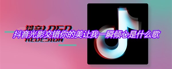 抖音光影交错你的美让我一瞬倾心是什么歌