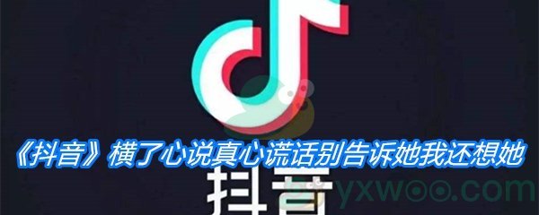 《抖音》横了心说真心谎话别告诉她我还想她歌曲分享