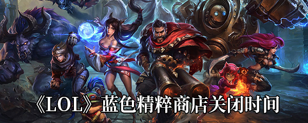 《LOL》蓝色精粹商店关闭时间