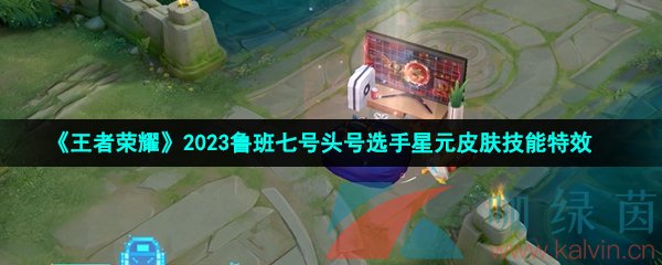 《王者荣耀》2023鲁班七号头号选手星元皮肤技能特效