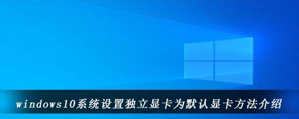 windows10系统设置独立显卡为默认显卡方法介绍