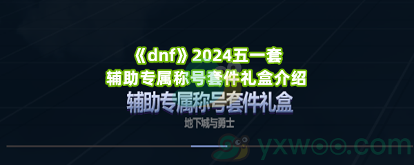 《dnf》2024五一套辅助专属称号套件礼盒介绍