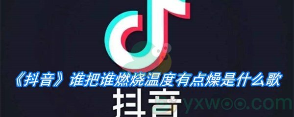 《抖音》谁把谁燃烧温度有点燥是什么歌