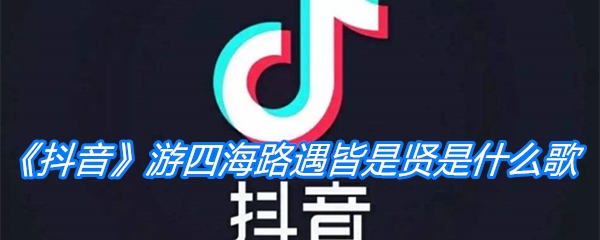 《抖音》游四海路遇皆是贤是什么歌