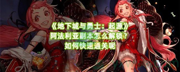 《地下城与勇士：起源》阿法利亚副本怎么解锁？如何快速通关呢