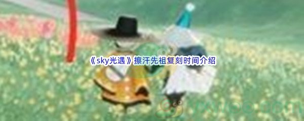 《sky光遇》擦汗先祖复刻时间介绍