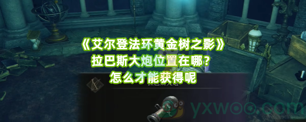 《艾尔登法环黄金树之影》拉巴斯大炮位置在哪？怎么才能获得呢