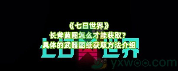 《七日世界》长斧蓝图怎么才能获取？具体的武器图纸获取方法介绍