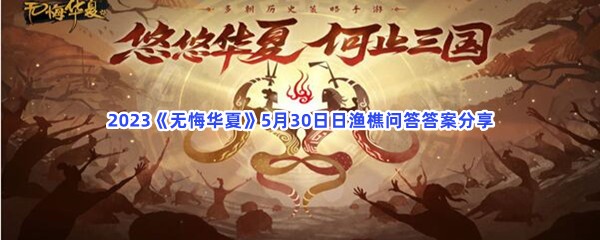 2023《无悔华夏》5月30日日渔樵问答答案分享