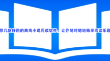 推荐几款好用的离线小说阅读软件，让你随时随地畅享阅读乐趣！