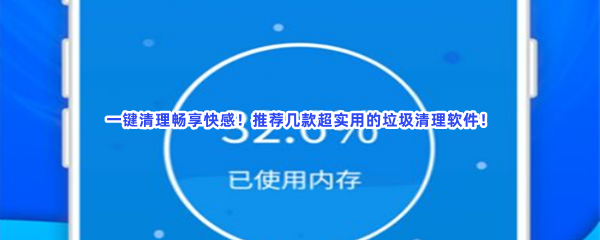 一键清理畅享快感！推荐几款超实用的垃圾清理软件！