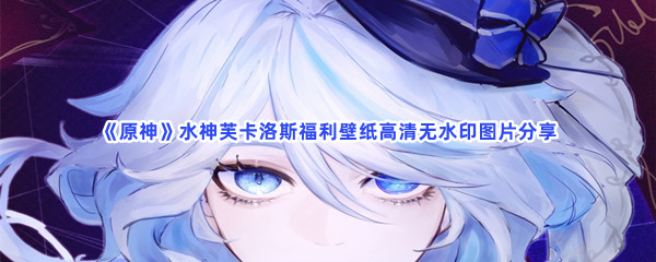 《原神》水神芙卡洛斯福利壁纸高清无水印图片分享