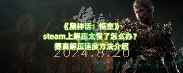 《黑神话：悟空》steam上解压太慢了怎么办？提高解压速度方法介绍