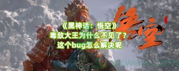 《黑神话：悟空》毒敌大王为什么不见了？这个bug怎么解决呢