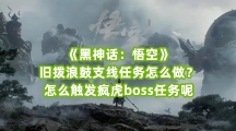 《黑神话：悟空》旧拨浪鼓支线任务怎么做？怎么触发疯虎boss任务呢