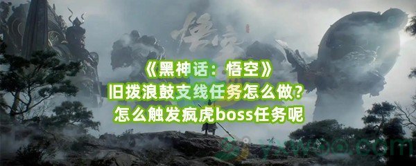 《黑神话：悟空》旧拨浪鼓支线任务怎么做？怎么触发疯虎boss任务呢