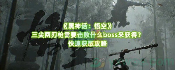 《黑神话：悟空》三尖两刃枪需要击败什么boss来获得？快速获取攻略