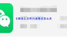 《微信》文件只读模式怎么关？关闭文件只读模式的方法介绍给大家