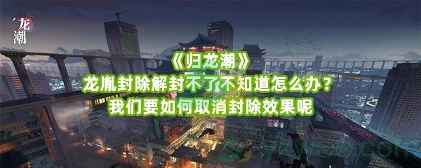 《归龙潮》龙胤封除解封不了不知道怎么办？我们要如何取消封除效果呢